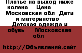 Платье на выход ниже колена. › Цена ­ 2 500 - Московская обл. Дети и материнство » Детская одежда и обувь   . Московская обл.